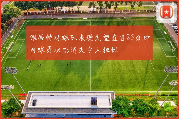 佩蒂特对球队表现失望直言25分钟内球员状态消失令人担忧