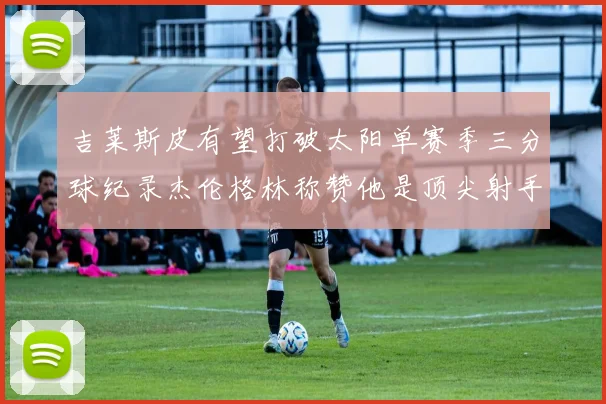 吉莱斯皮有望打破太阳单赛季三分球纪录杰伦格林称赞他是顶尖射手
