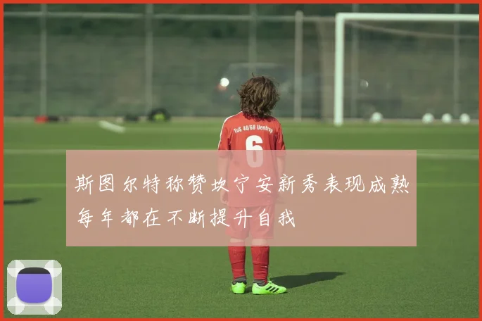 斯图尔特称赞坎宁安新秀表现成熟每年都在不断提升自我