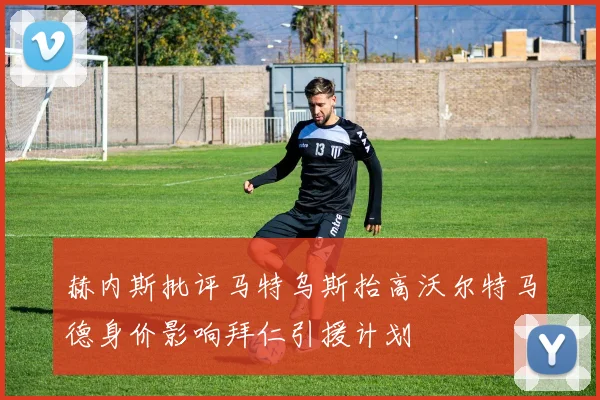 赫内斯批评马特乌斯抬高沃尔特马德身价影响拜仁引援计划