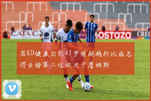 若KD健康打到41岁将超越科比成总得分榜第二位仅次于詹姆斯