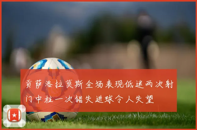贡萨洛拉莫斯全场表现低迷两次射门中柱一次错失进球令人失望