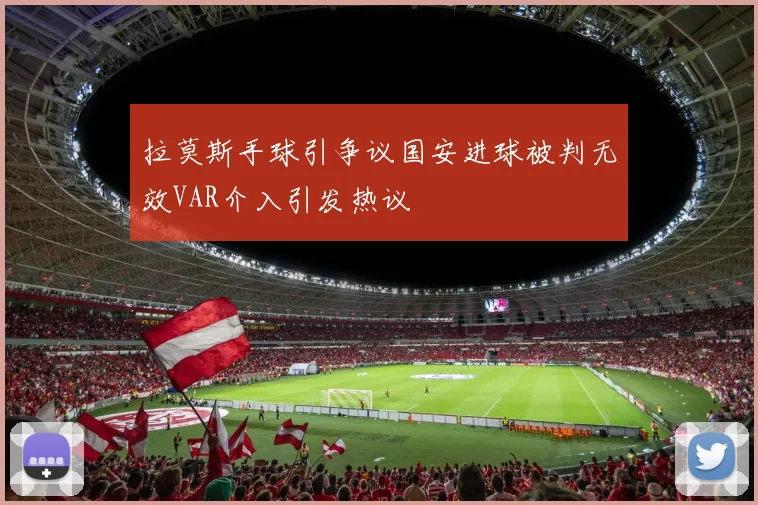 拉莫斯手球引争议国安进球被判无效VAR介入引发热议