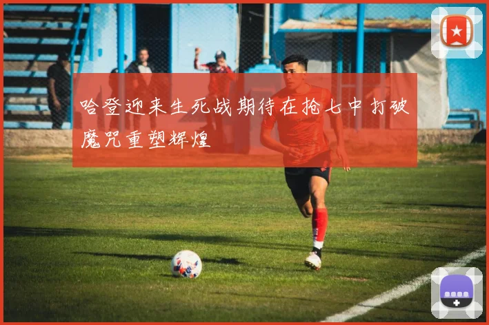 哈登迎来生死战期待在抢七中打破魔咒重塑辉煌