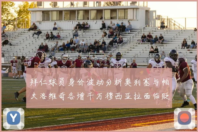 拜仁球员身价波动分析奥利塞与帕夫洛维奇各增千万穆西亚拉面临贬值困境